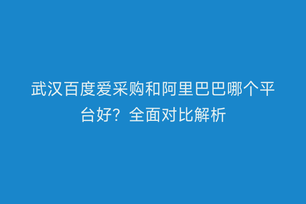 武汉百度爱采购和阿里巴巴哪个平台好？全面对比解析