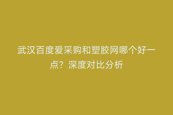 武汉百度爱采购和塑胶网哪个好一点?深度对比分析