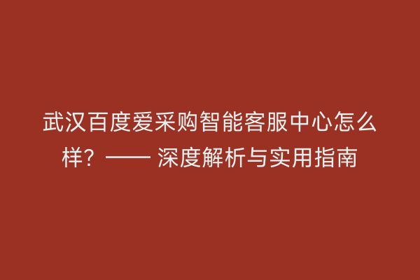 武汉百度爱采购智能客服中心怎么样？—— 深度解析与实用指南