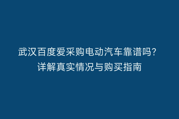 武汉百度爱采购电动汽车靠谱吗？详解真实情况与购买指南