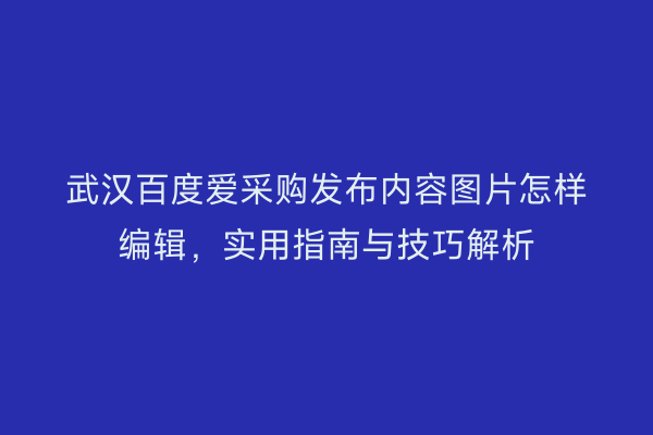 武汉百度爱采购发布内容图片怎样编辑，实用指南与技巧解析