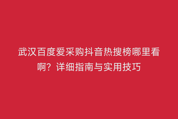 武汉百度爱采购抖音热搜榜哪里看啊？详细指南与实用技巧
