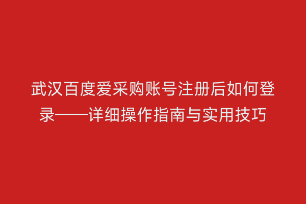 武汉百度爱采购账号注册后如何登录——详细操作指南与实用技巧