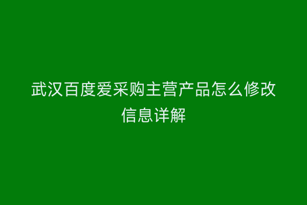 武汉百度爱采购主营产品怎么修改信息详解