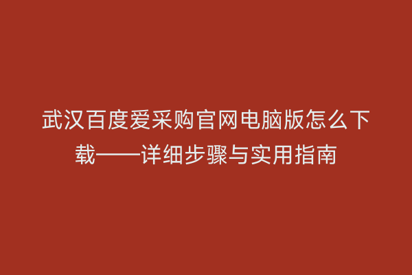 武汉百度爱采购官网电脑版怎么下载——详细步骤与实用指南