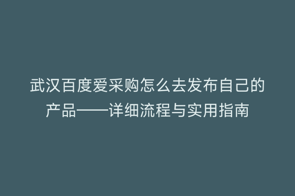 武汉百度爱采购怎么去发布自己的产品——详细流程与实用指南