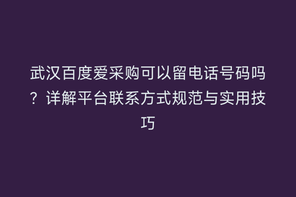 武汉百度爱采购可以留电话号码吗？详解平台联系方式规范与实用技巧