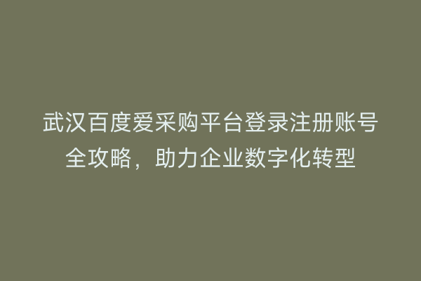 武汉百度爱采购平台登录注册账号全攻略，助力企业数字化转型
