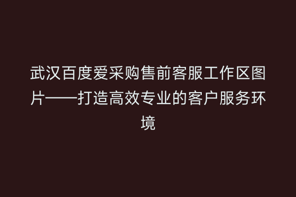 武汉百度爱采购售前客服工作区图片——打造高效专业的客户服务环境