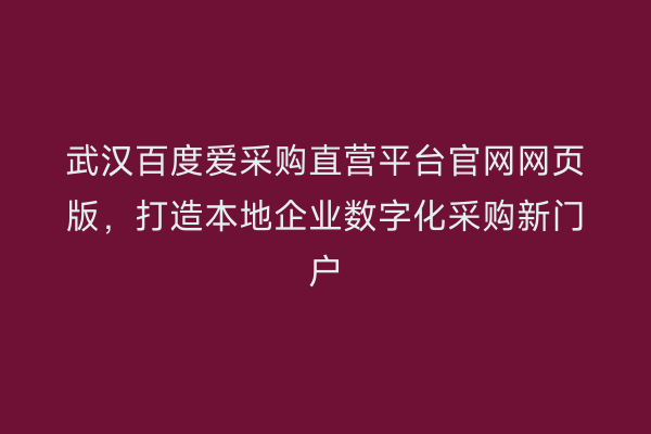 武汉百度爱采购直营平台官网网页版，打造本地企业数字化采购新门户