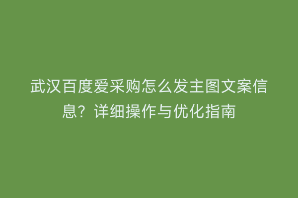 武汉百度爱采购怎么发主图文案信息？详细操作与优化指南