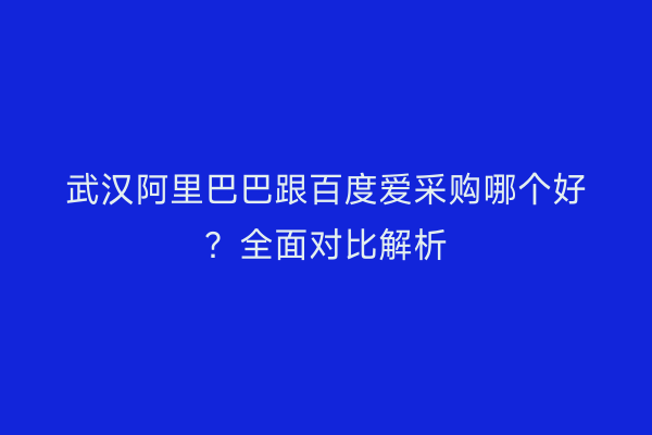 武汉阿里巴巴跟百度爱采购哪个好？全面对比解析