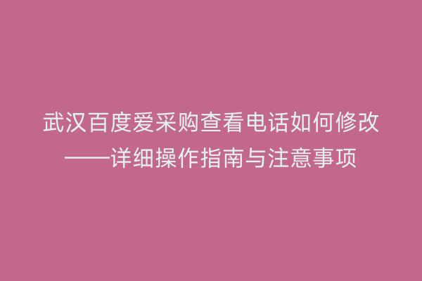 武汉百度爱采购查看电话如何修改——详细操作指南与注意事项