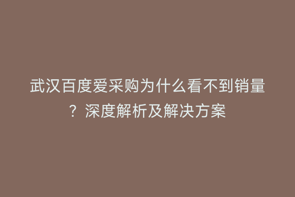 武汉百度爱采购为什么看不到销量？深度解析及解决方案
