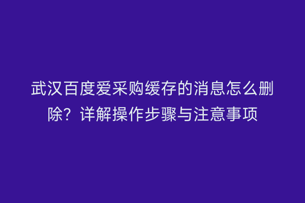 武汉百度爱采购缓存的消息怎么删除？详解操作步骤与注意事项