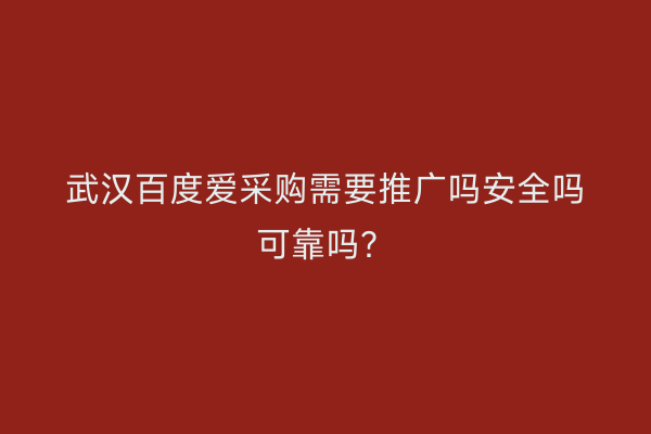 武汉百度爱采购需要推广吗安全吗可靠吗？