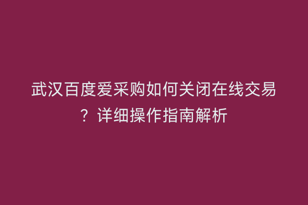 武汉百度爱采购如何关闭在线交易？详细操作指南解析