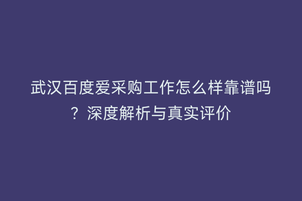 武汉百度爱采购工作怎么样靠谱吗？深度解析与真实评价