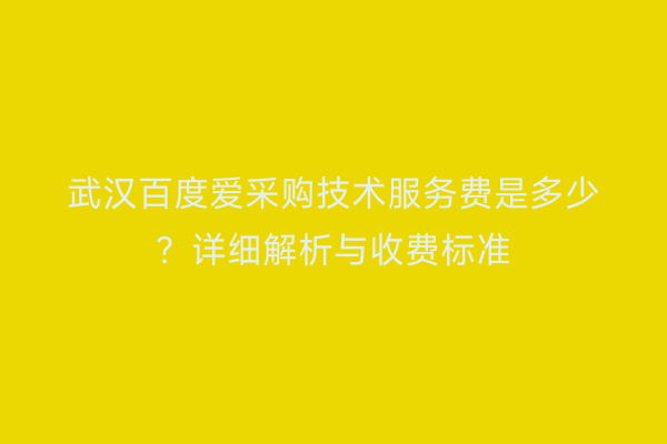 武汉百度爱采购技术服务费是多少？详细解析与收费标准