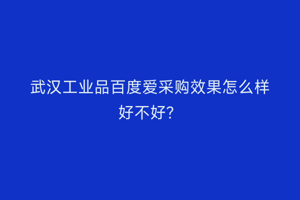 武汉工业品百度爱采购效果怎么样好不好？
