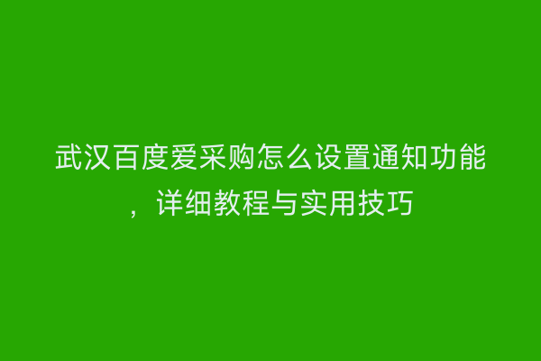 武汉百度爱采购怎么设置通知功能，详细教程与实用技巧