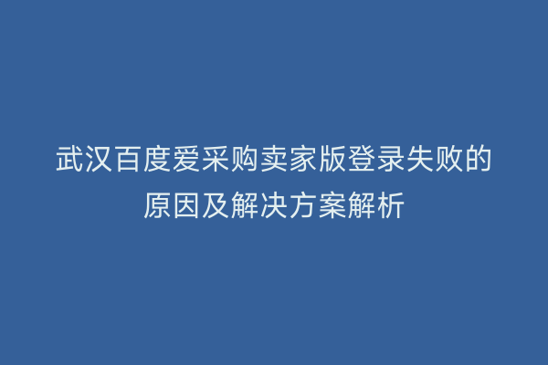 武汉百度爱采购卖家版登录失败的原因及解决方案解析