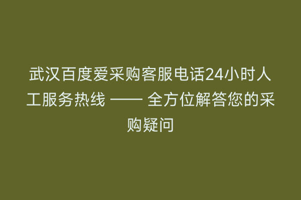 武汉百度爱采购客服电话24小时人工服务热线 —— 全方位解答您的采购疑问
