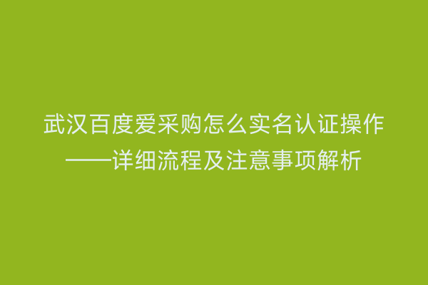 武汉百度爱采购怎么实名认证操作——详细流程及注意事项解析