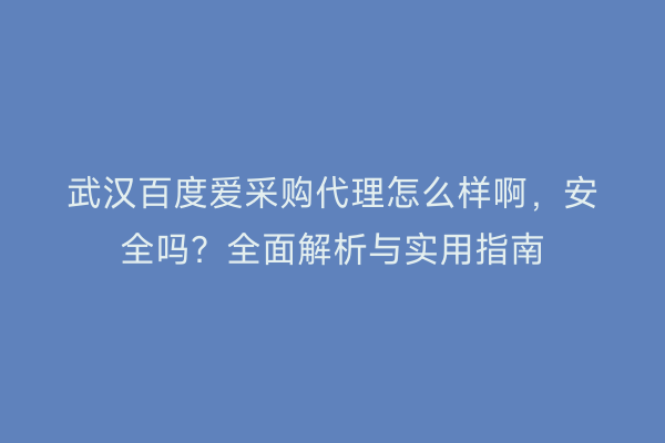 武汉百度爱采购代理怎么样啊，安全吗？全面解析与实用指南