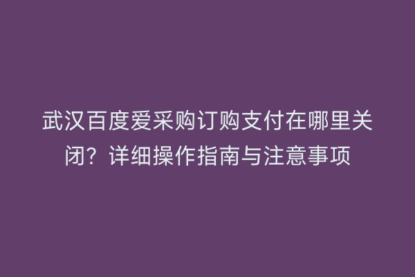 武汉百度爱采购订购支付在哪里关闭？详细操作指南与注意事项