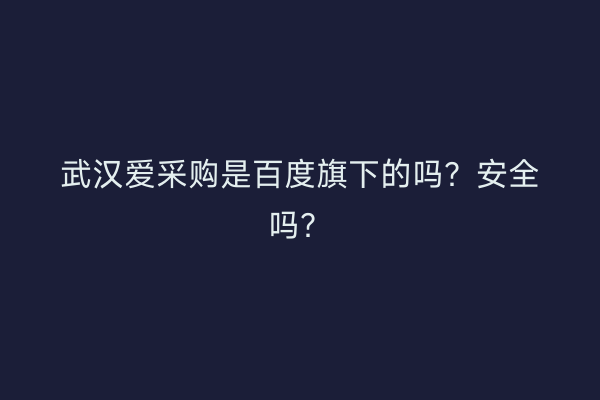 武汉爱采购是百度旗下的吗？安全吗？