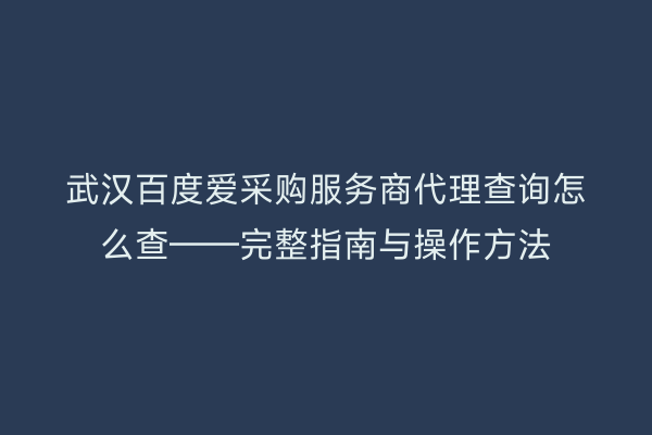 武汉百度爱采购服务商代理查询怎么查——完整指南与操作方法