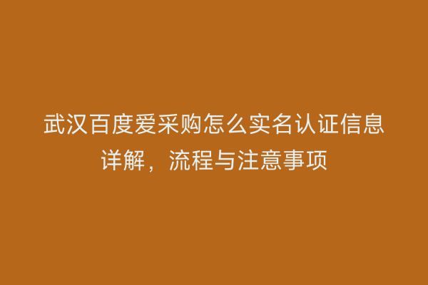 武汉百度爱采购怎么实名认证信息详解，流程与注意事项