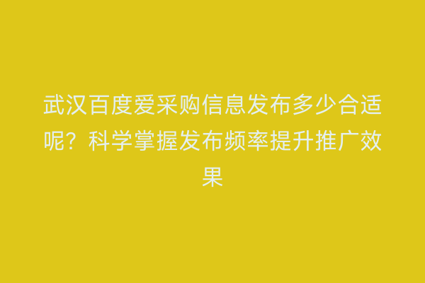 武汉百度爱采购信息发布多少合适呢？科学掌握发布频率提升推广效果