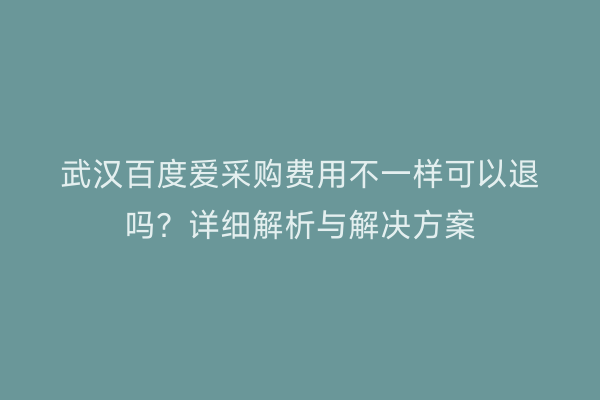 武汉百度爱采购费用不一样可以退吗？详细解析与解决方案