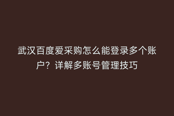 武汉百度爱采购怎么能登录多个账户？详解多账号管理技巧