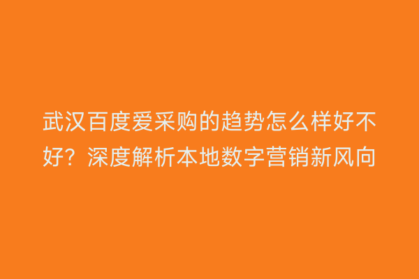武汉百度爱采购的趋势怎么样好不好？深度解析本地数字营销新风向