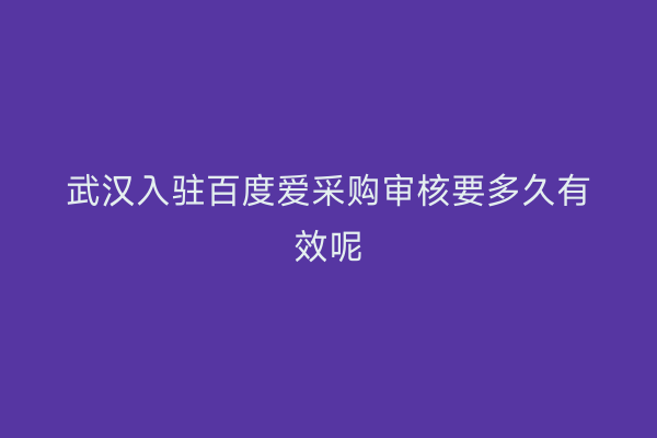 武汉入驻百度爱采购审核要多久有效呢