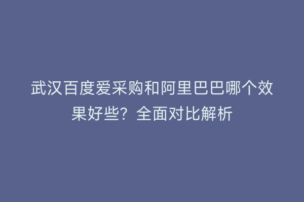 武汉百度爱采购和阿里巴巴哪个效果好些？全面对比解析