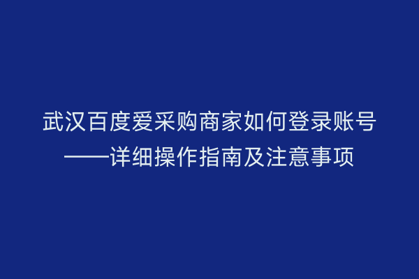 武汉百度爱采购商家如何登录账号——详细操作指南及注意事项