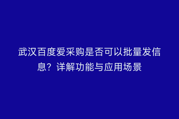 武汉百度爱采购是否可以批量发信息？详解功能与应用场景