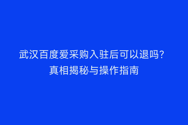 武汉百度爱采购入驻后可以退吗？真相揭秘与操作指南