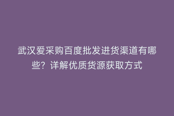 武汉爱采购百度批发进货渠道有哪些？详解优质货源获取方式