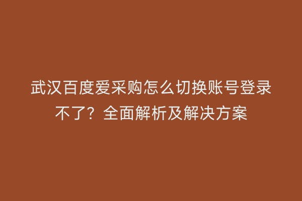 武汉百度爱采购怎么切换账号登录不了？全面解析及解决方案