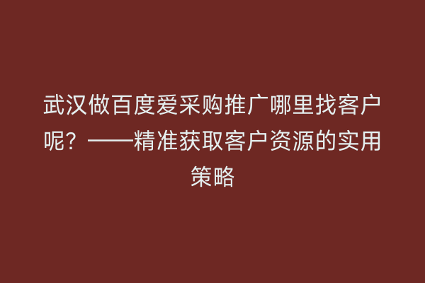 武汉做百度爱采购推广哪里找客户呢？——精准获取客户资源的实用策略