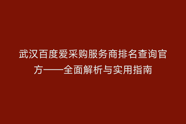 武汉百度爱采购服务商排名查询官方——全面解析与实用指南
