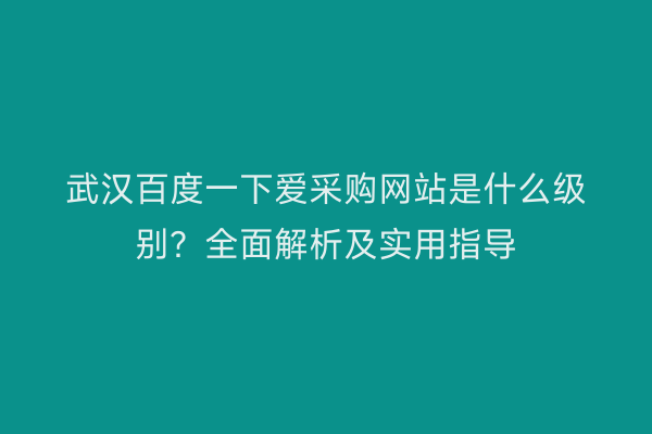 武汉百度一下爱采购网站是什么级别？全面解析及实用指导