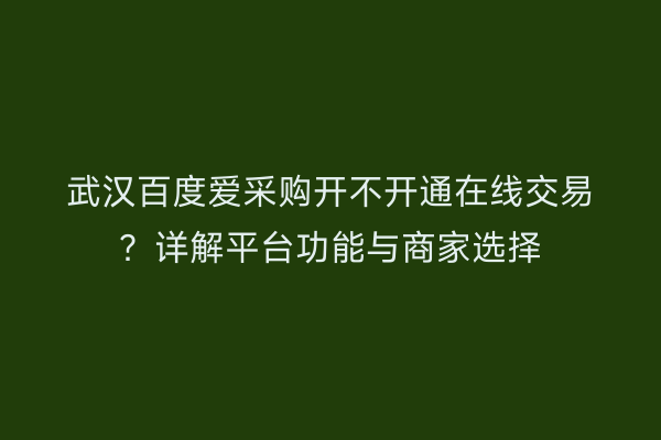 武汉百度爱采购开不开通在线交易？详解平台功能与商家选择