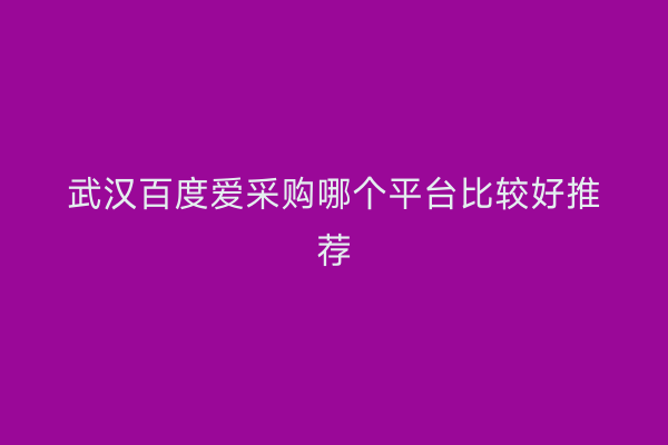 武汉百度爱采购哪个平台比较好推荐