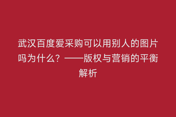 武汉百度爱采购可以用别人的图片吗为什么？——版权与营销的平衡解析